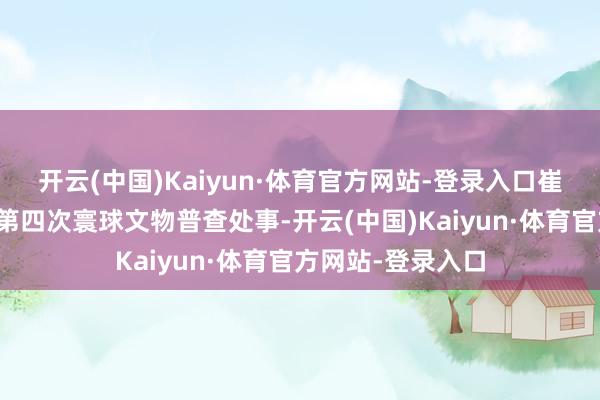 开云(中国)Kaiyun·体育官方网站-登录入口崔岩还积极投身于第四次寰球文物普查处事-开云(中国)Kaiyun·体育官方网站-登录入口