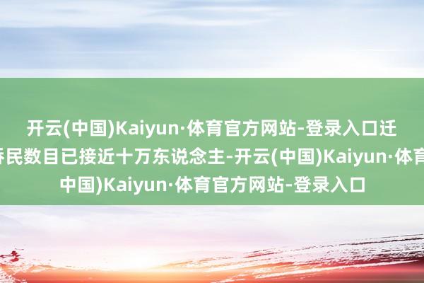 开云(中国)Kaiyun·体育官方网站-登录入口迁往俄国境内的朝鲜侨民数目已接近十万东说念主-开云(中国)Kaiyun·体育官方网站-登录入口