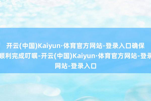 开云(中国)Kaiyun·体育官方网站-登录入口确保能够顺利完成叮嘱-开云(中国)Kaiyun·体育官方网站-登录入口