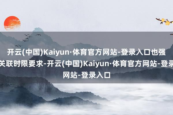 开云(中国)Kaiyun·体育官方网站-登录入口也强化了关联时限要求-开云(中国)Kaiyun·体育官方网站-登录入口