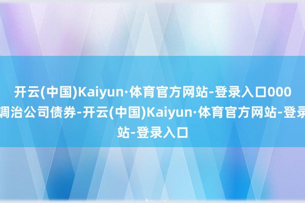 开云(中国)Kaiyun·体育官方网站-登录入口000张可调治公司债券-开云(中国)Kaiyun·体育官方网站-登录入口