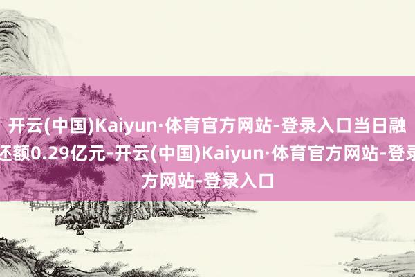 开云(中国)Kaiyun·体育官方网站-登录入口当日融资偿还额0.29亿元-开云(中国)Kaiyun·体育官方网站-登录入口