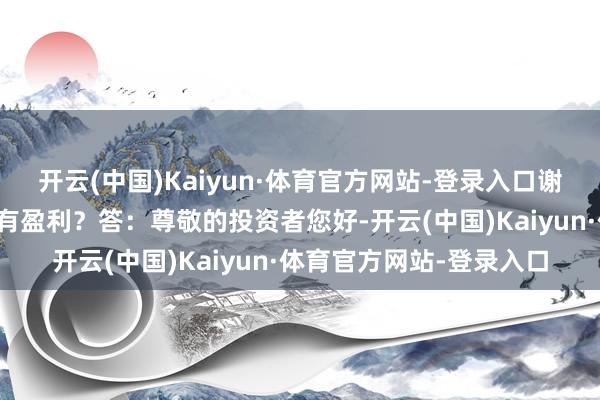 开云(中国)Kaiyun·体育官方网站-登录入口谢谢！问：冬虫夏草是否有盈利？答：尊敬的投资者您好-开云(中国)Kaiyun·体育官方网站-登录入口