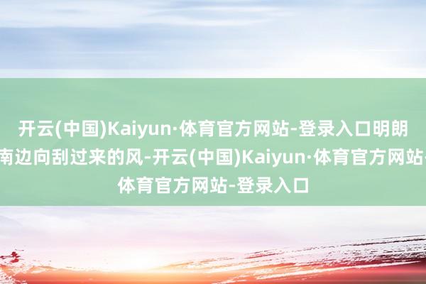 开云(中国)Kaiyun·体育官方网站-登录入口明朗风是从东南边向刮过来的风-开云(中国)Kaiyun·体育官方网站-登录入口