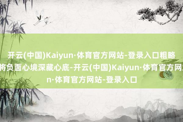 开云(中国)Kaiyun·体育官方网站-登录入口粗略他仅仅风俗将负面心境深藏心底-开云(中国)Kaiyun·体育官方网站-登录入口