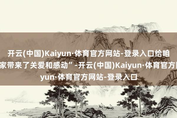 开云(中国)Kaiyun·体育官方网站-登录入口给咱们这个三口之家带来了关爱和感动”-开云(中国)Kaiyun·体育官方网站-登录入口