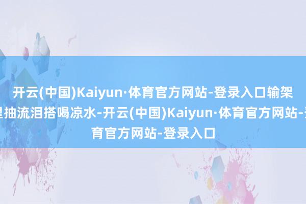 开云(中国)Kaiyun·体育官方网站-登录入口输架后躲屋里抽流泪搭喝凉水-开云(中国)Kaiyun·体育官方网站-登录入口
