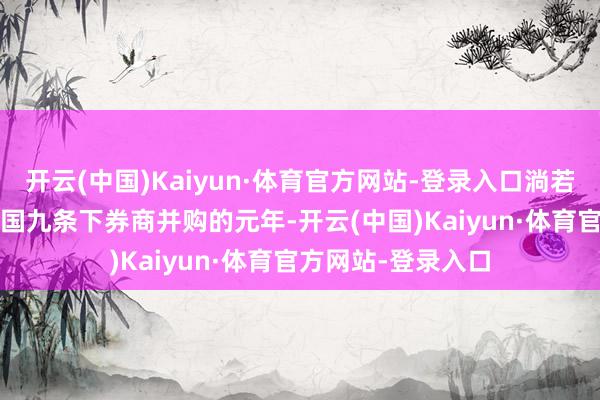 开云(中国)Kaiyun·体育官方网站-登录入口淌若将2024年比作新国九条下券商并购的元年-开云(中国)Kaiyun·体育官方网站-登录入口