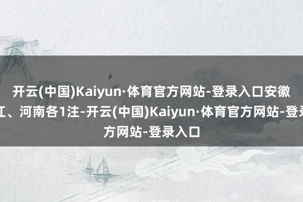 开云(中国)Kaiyun·体育官方网站-登录入口安徽、浙江、河南各1注-开云(中国)Kaiyun·体育官方网站-登录入口