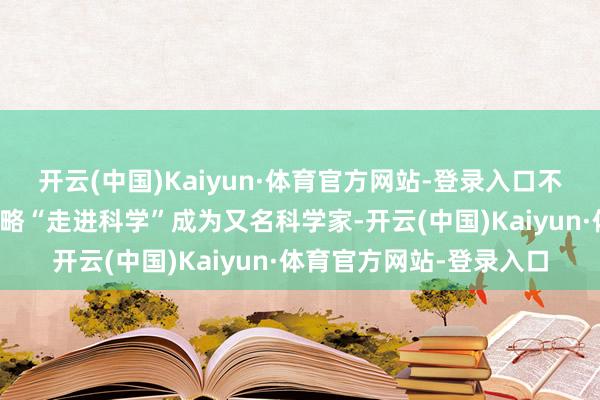 开云(中国)Kaiyun·体育官方网站-登录入口不是每个东说念主王人约略“走进科学”成为又名科学家-开云(中国)Kaiyun·体育官方网站-登录入口