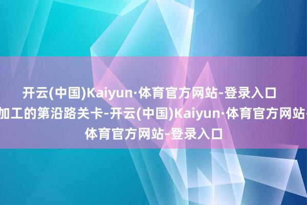 开云(中国)Kaiyun·体育官方网站-登录入口  动作食物加工的第沿路关卡-开云(中国)Kaiyun·体育官方网站-登录入口