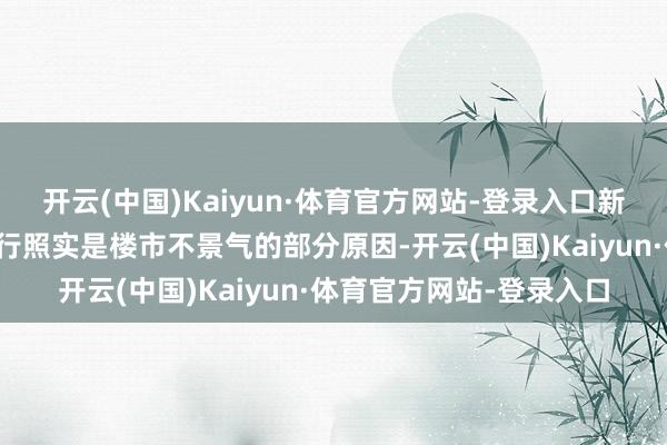 开云(中国)Kaiyun·体育官方网站-登录入口新址拜托风险以及房价下行照实是楼市不景气的部分原因-开云(中国)Kaiyun·体育官方网站-登录入口