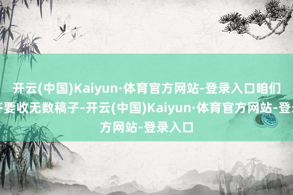 开云(中国)Kaiyun·体育官方网站-登录入口咱们每周齐要收无数稿子-开云(中国)Kaiyun·体育官方网站-登录入口