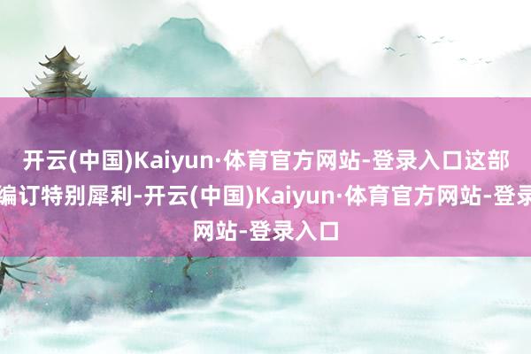 开云(中国)Kaiyun·体育官方网站-登录入口这部剧的编订特别犀利-开云(中国)Kaiyun·体育官方网站-登录入口