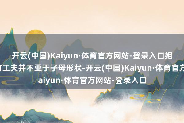 开云(中国)Kaiyun·体育官方网站-登录入口姐妹之间的形状有工夫并不亚于子母形状-开云(中国)Kaiyun·体育官方网站-登录入口
