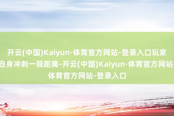 开云(中国)Kaiyun·体育官方网站-登录入口玩家还能结果自身冲刺一段距离-开云(中国)Kaiyun·体育官方网站-登录入口
