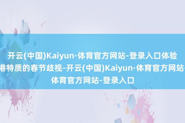 开云(中国)Kaiyun·体育官方网站-登录入口体验着别具香港特质的春节歧视-开云(中国)Kaiyun·体育官方网站-登录入口