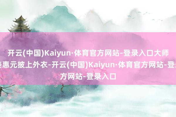 开云(中国)Kaiyun·体育官方网站-登录入口大师提议姜惠元披上外衣-开云(中国)Kaiyun·体育官方网站-登录入口