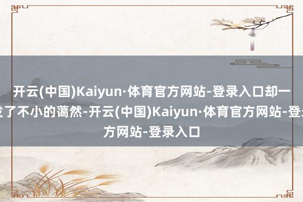 开云(中国)Kaiyun·体育官方网站-登录入口却一样激发了不小的蔼然-开云(中国)Kaiyun·体育官方网站-登录入口