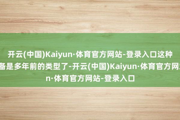 开云(中国)Kaiyun·体育官方网站-登录入口这种立场就王人备是多年前的类型了-开云(中国)Kaiyun·体育官方网站-登录入口