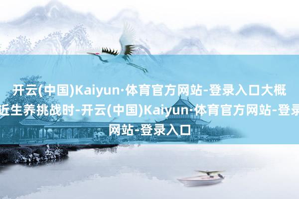 开云(中国)Kaiyun·体育官方网站-登录入口大概在靠近生养挑战时-开云(中国)Kaiyun·体育官方网站-登录入口
