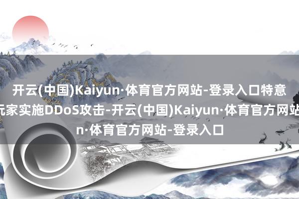 开云(中国)Kaiyun·体育官方网站-登录入口特意针对游戏玩家实施DDoS攻击-开云(中国)Kaiyun·体育官方网站-登录入口