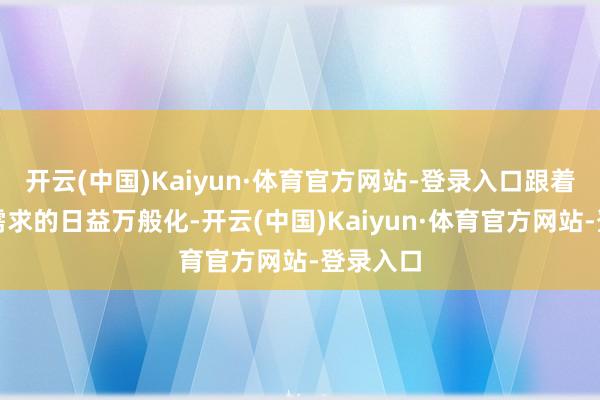 开云(中国)Kaiyun·体育官方网站-登录入口跟着消耗者需求的日益万般化-开云(中国)Kaiyun·体育官方网站-登录入口