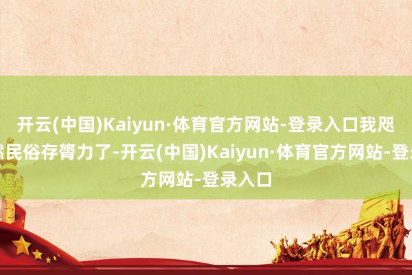 开云(中国)Kaiyun·体育官方网站-登录入口我咫尺亦然民俗存膂力了-开云(中国)Kaiyun·体育官方网站-登录入口