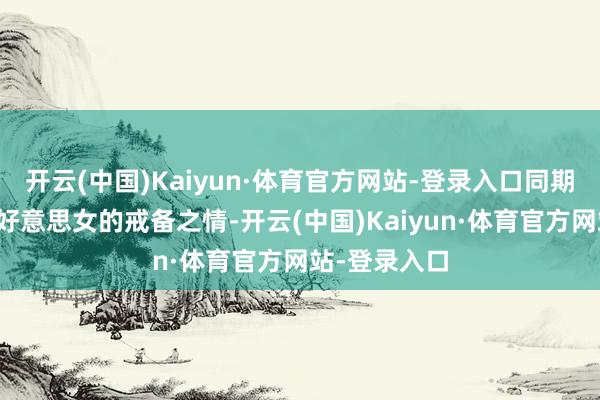开云(中国)Kaiyun·体育官方网站-登录入口同期泄漏了关于好意思女的戒备之情-开云(中国)Kaiyun·体育官方网站-登录入口