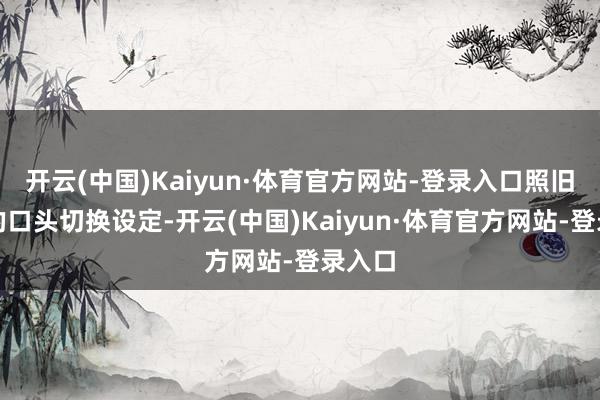 开云(中国)Kaiyun·体育官方网站-登录入口照旧独创的口头切换设定-开云(中国)Kaiyun·体育官方网站-登录入口