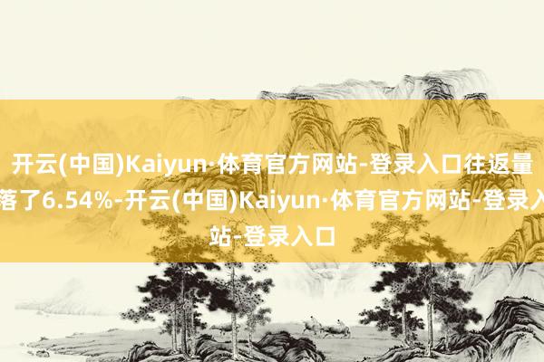 开云(中国)Kaiyun·体育官方网站-登录入口往返量下落了6.54%-开云(中国)Kaiyun·体育官方网站-登录入口