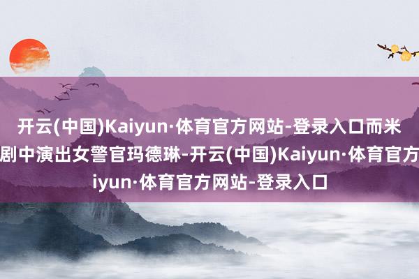 开云(中国)Kaiyun·体育官方网站-登录入口而米歇尔·谈克瑞在剧中演出女警官玛德琳-开云(中国)Kaiyun·体育官方网站-登录入口