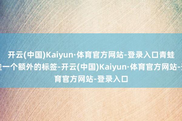 开云(中国)Kaiyun·体育官方网站-登录入口青蛙给我方挂一个额外的标签-开云(中国)Kaiyun·体育官方网站-登录入口