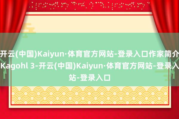开云(中国)Kaiyun·体育官方网站-登录入口作家简介：Kagohl 3-开云(中国)Kaiyun·体育官方网站-登录入口