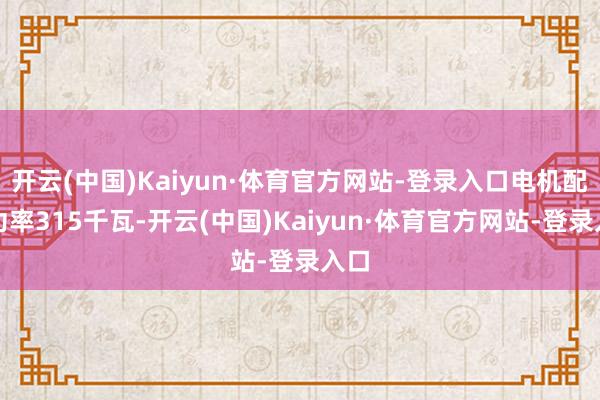 开云(中国)Kaiyun·体育官方网站-登录入口电机配套功率315千瓦-开云(中国)Kaiyun·体育官方网站-登录入口