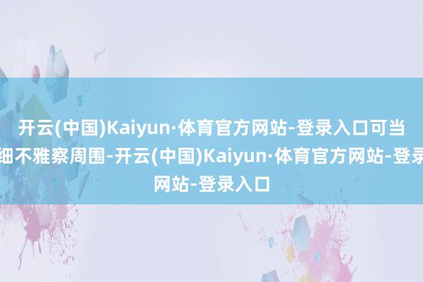 开云(中国)Kaiyun·体育官方网站-登录入口可当我仔细不雅察周围-开云(中国)Kaiyun·体育官方网站-登录入口