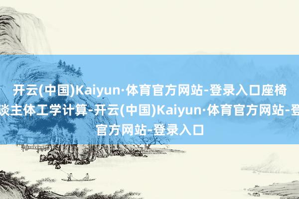 开云(中国)Kaiyun·体育官方网站-登录入口座椅遴选东谈主体工学计算-开云(中国)Kaiyun·体育官方网站-登录入口