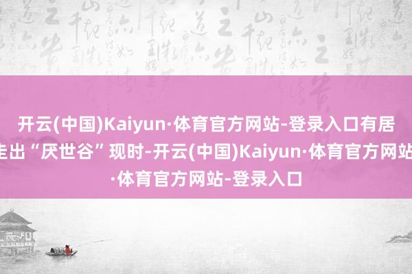 开云(中国)Kaiyun·体育官方网站-登录入口有居品管线已走出“厌世谷”现时-开云(中国)Kaiyun·体育官方网站-登录入口