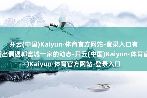 开云(中国)Kaiyun·体育官方网站-登录入口有网友在外交平台晒出偶遇郭富城一家的动态-开云(中国)Kaiyun·体育官方网站-登录入口