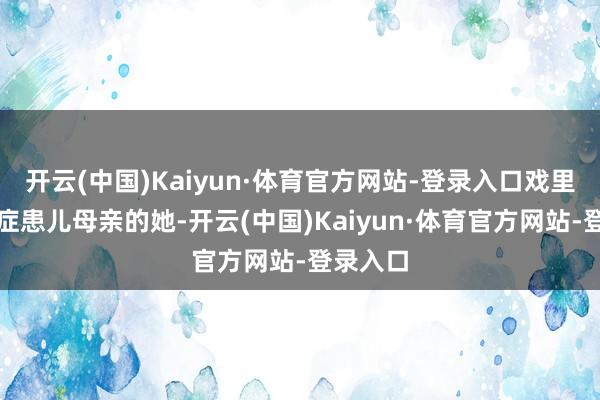 开云(中国)Kaiyun·体育官方网站-登录入口戏里演绎癌症患儿母亲的她-开云(中国)Kaiyun·体育官方网站-登录入口
