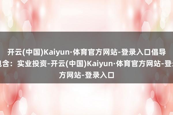 开云(中国)Kaiyun·体育官方网站-登录入口倡导界限包含：实业投资-开云(中国)Kaiyun·体育官方网站-登录入口