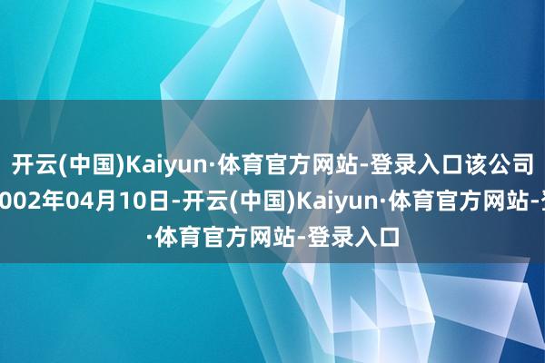开云(中国)Kaiyun·体育官方网站-登录入口该公司拔擢于2002年04月10日-开云(中国)Kaiyun·体育官方网站-登录入口