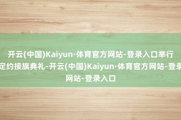 开云(中国)Kaiyun·体育官方网站-登录入口举行六区定约接旗典礼-开云(中国)Kaiyun·体育官方网站-登录入口