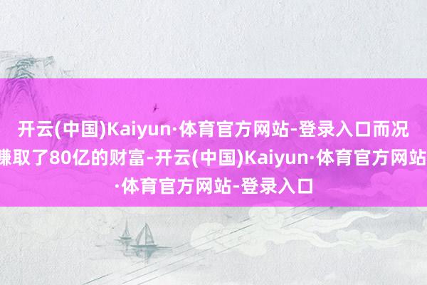 开云(中国)Kaiyun·体育官方网站-登录入口而况通过告白赚取了80亿的财富-开云(中国)Kaiyun·体育官方网站-登录入口