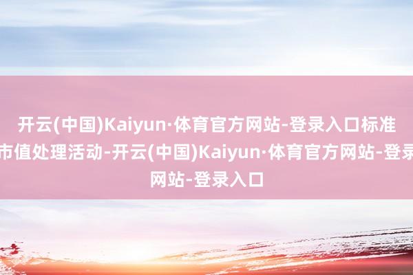 开云(中国)Kaiyun·体育官方网站-登录入口标准公司市值处理活动-开云(中国)Kaiyun·体育官方网站-登录入口