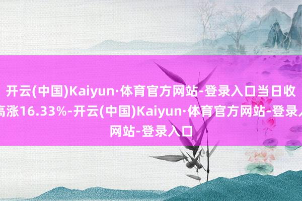 开云(中国)Kaiyun·体育官方网站-登录入口当日收盘高涨16.33%-开云(中国)Kaiyun·体育官方网站-登录入口