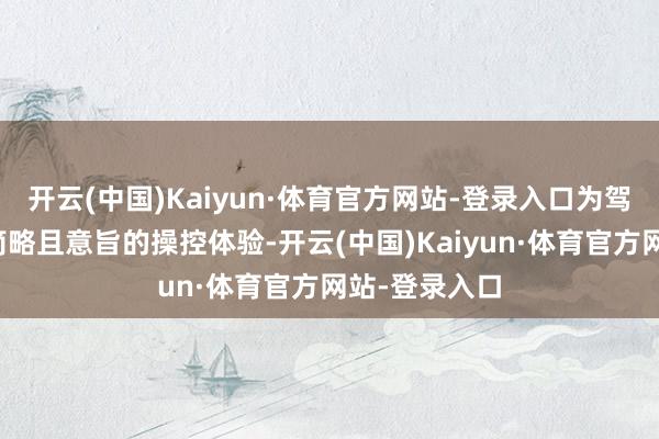 开云(中国)Kaiyun·体育官方网站-登录入口为驾驶者带来了简略且意旨的操控体验-开云(中国)Kaiyun·体育官方网站-登录入口