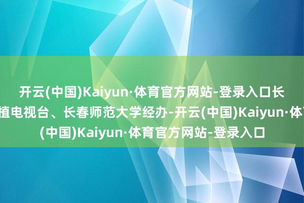 开云(中国)Kaiyun·体育官方网站-登录入口长春市莳植局、吉林莳植电视台、长春师范大学经办-开云(中国)Kaiyun·体育官方网站-登录入口