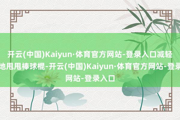 开云(中国)Kaiyun·体育官方网站-登录入口减轻轻松地甩甩棒球棍-开云(中国)Kaiyun·体育官方网站-登录入口