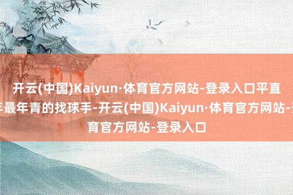 开云(中国)Kaiyun·体育官方网站-登录入口平直成了百年最年青的找球手-开云(中国)Kaiyun·体育官方网站-登录入口